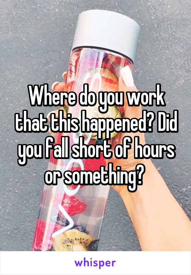 Where do you work that this happened? Did you fall short of hours or something? 