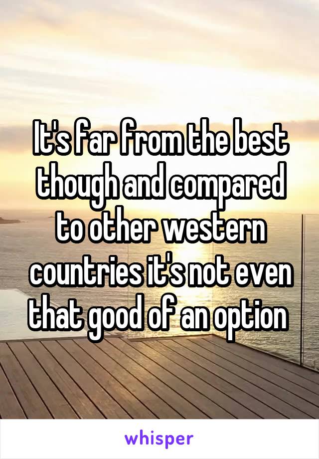 It's far from the best though and compared to other western countries it's not even that good of an option 