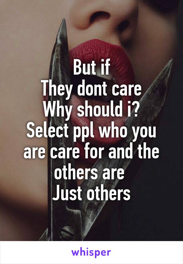 But if
They dont care
Why should i?
Select ppl who you are care for and the others are 
Just others