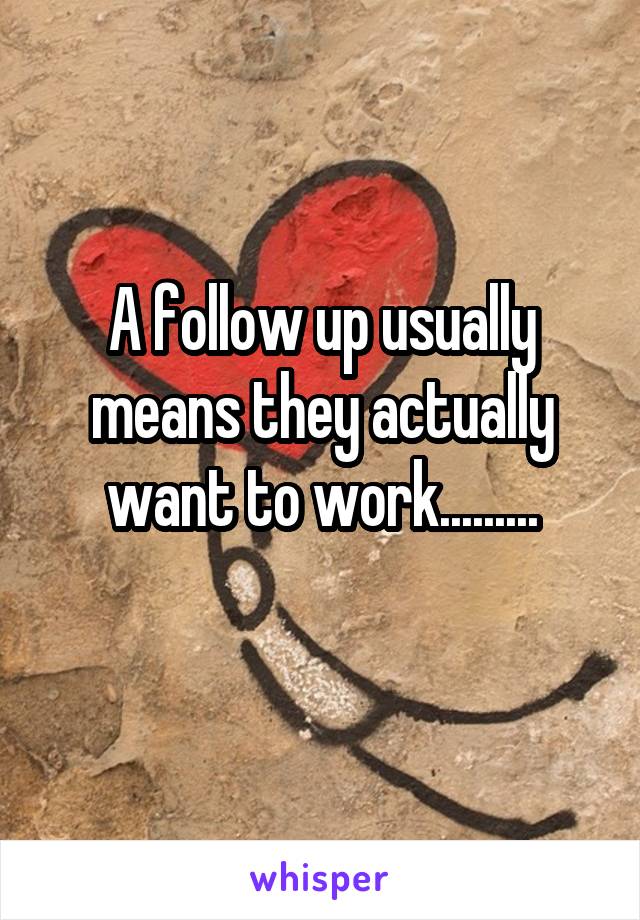 A follow up usually means they actually want to work.........
 