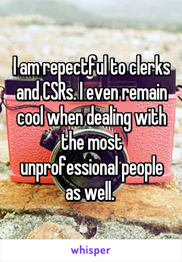 I am repectful to clerks and CSRs. I even remain cool when dealing with the most unprofessional people as well. 