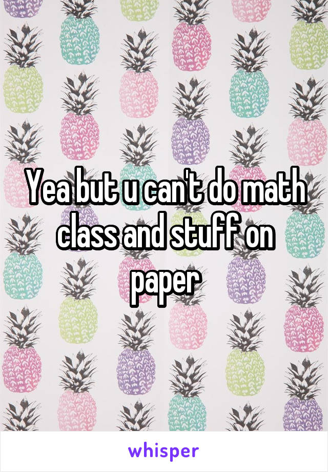 Yea but u can't do math class and stuff on paper