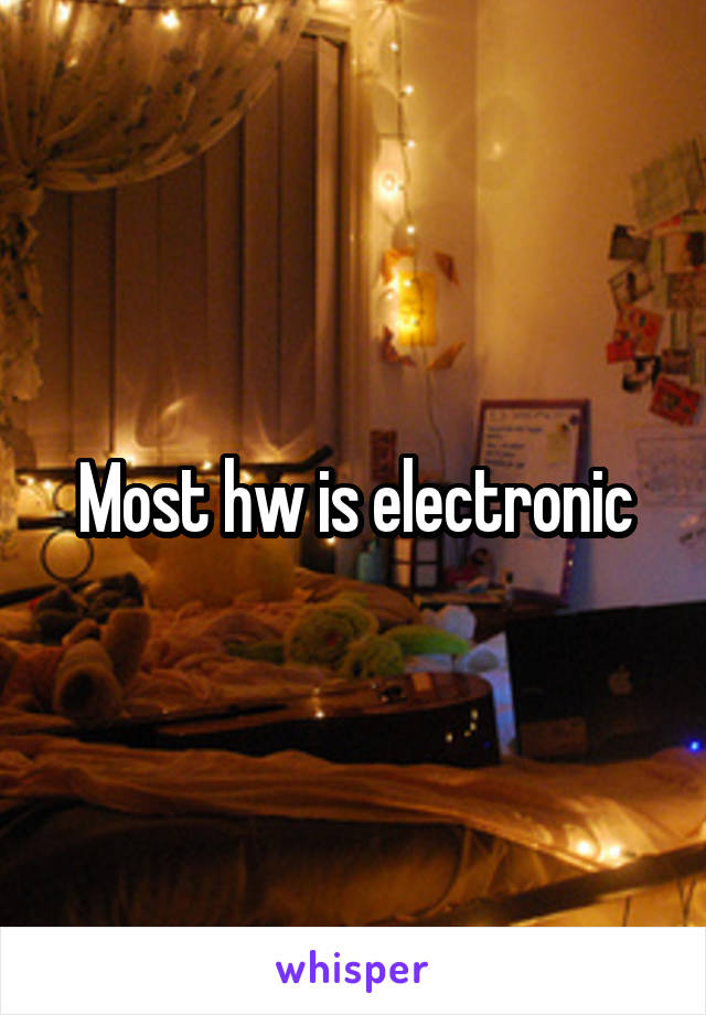 Most hw is electronic