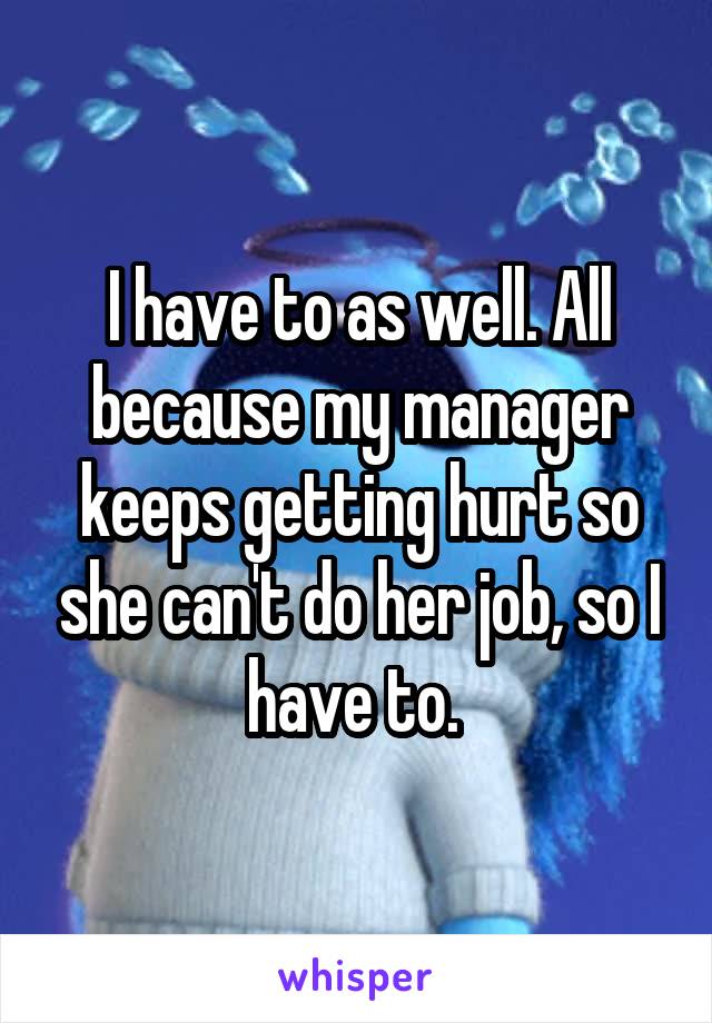I have to as well. All because my manager keeps getting hurt so she can't do her job, so I have to. 