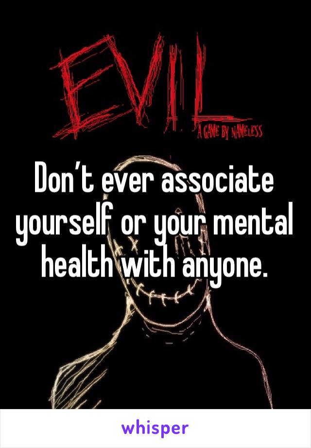 Don’t ever associate yourself or your mental health with anyone. 