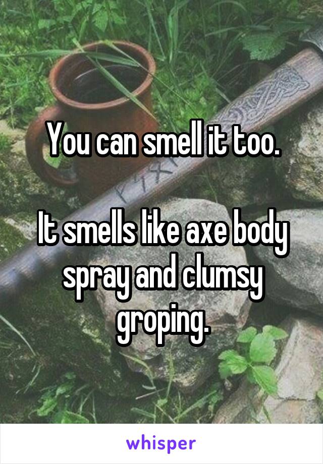 You can smell it too.

It smells like axe body spray and clumsy groping.