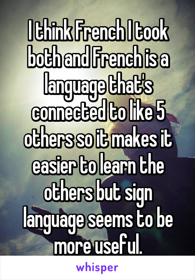 I think French I took both and French is a language that's connected to like 5 others so it makes it easier to learn the others but sign language seems to be more useful.