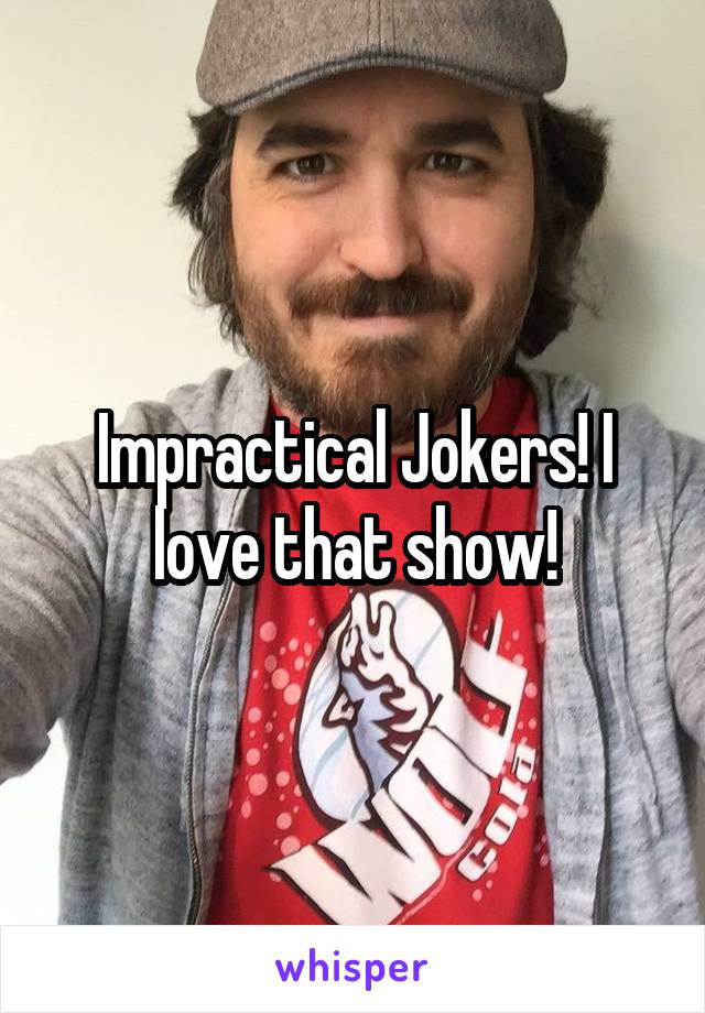 Impractical Jokers! I love that show!