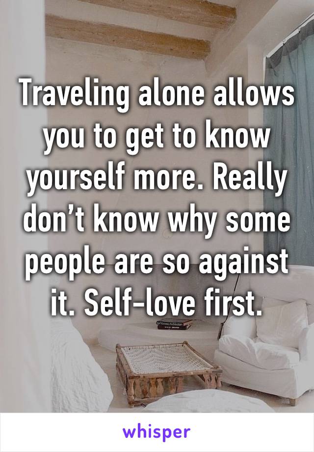 Traveling alone allows you to get to know yourself more. Really don’t know why some people are so against it. Self-love first. 