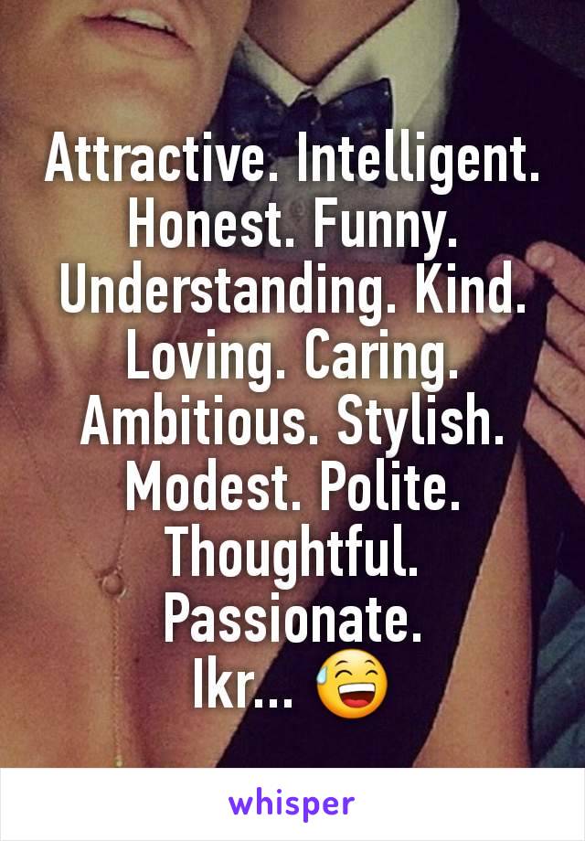Attractive. Intelligent. Honest. Funny. Understanding. Kind. Loving. Caring. Ambitious. Stylish. Modest. Polite. Thoughtful. Passionate.
Ikr... 😅