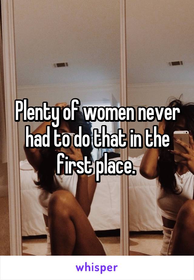Plenty of women never had to do that in the first place. 
