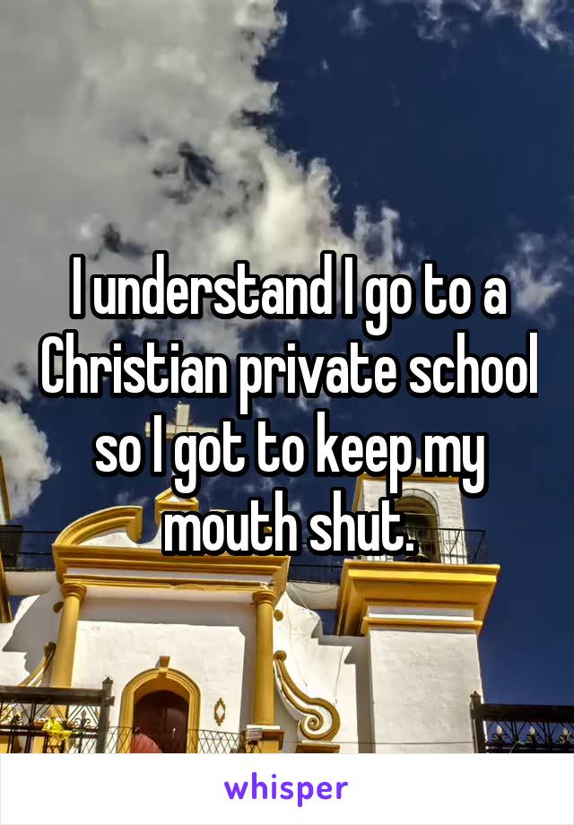 I understand I go to a Christian private school so I got to keep my mouth shut.