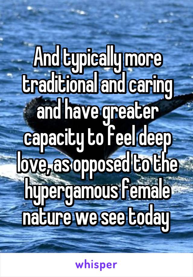 And typically more traditional and caring and have greater capacity to feel deep love, as opposed to the hypergamous female nature we see today 