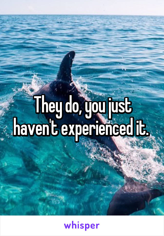 They do, you just haven't experienced it. 