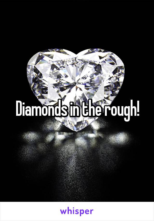 Diamonds in the rough!