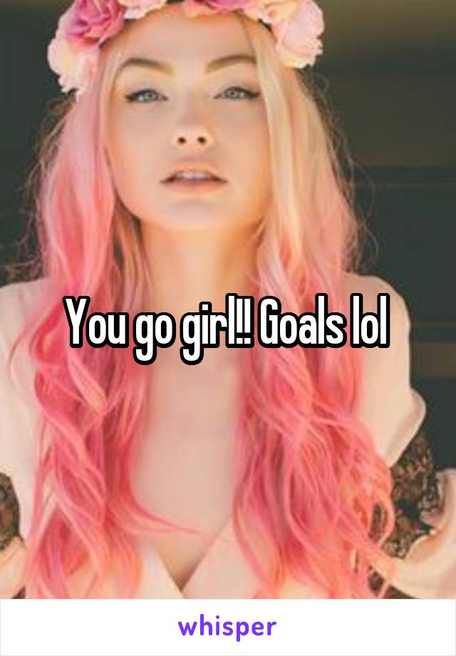 You go girl!! Goals lol 