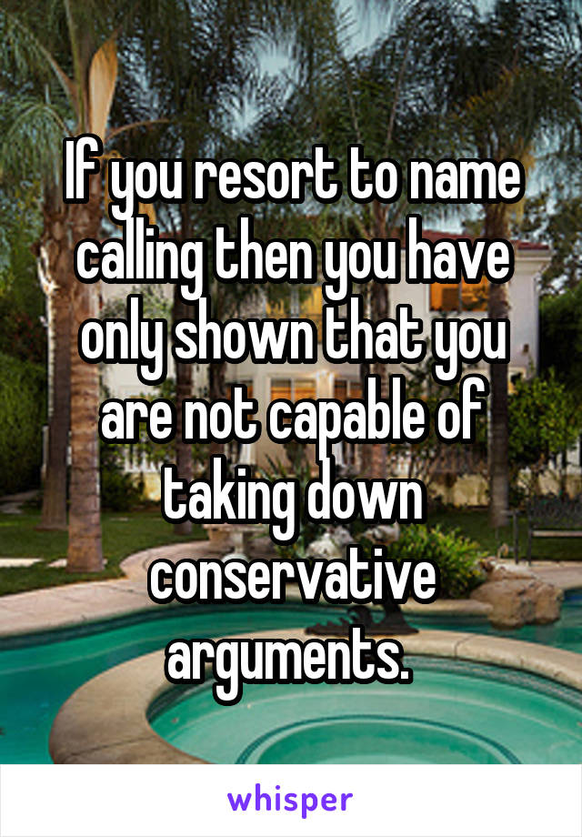 If you resort to name calling then you have only shown that you are not capable of taking down conservative arguments. 