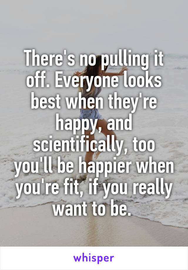 There's no pulling it off. Everyone looks best when they're happy, and scientifically, too you'll be happier when you're fit, if you really want to be. 
