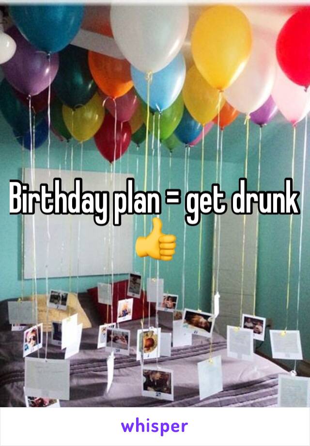 Birthday plan = get drunk 👍