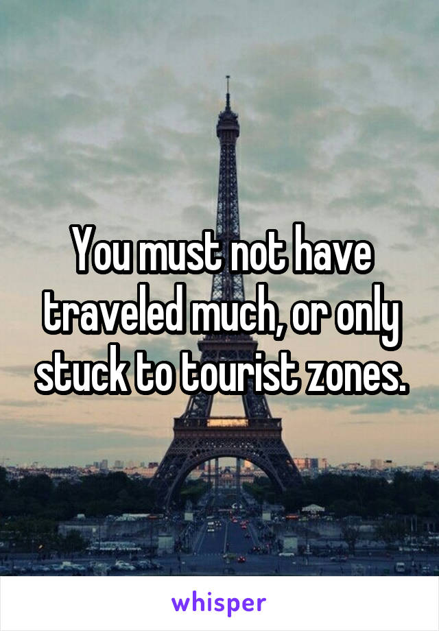 You must not have traveled much, or only stuck to tourist zones.