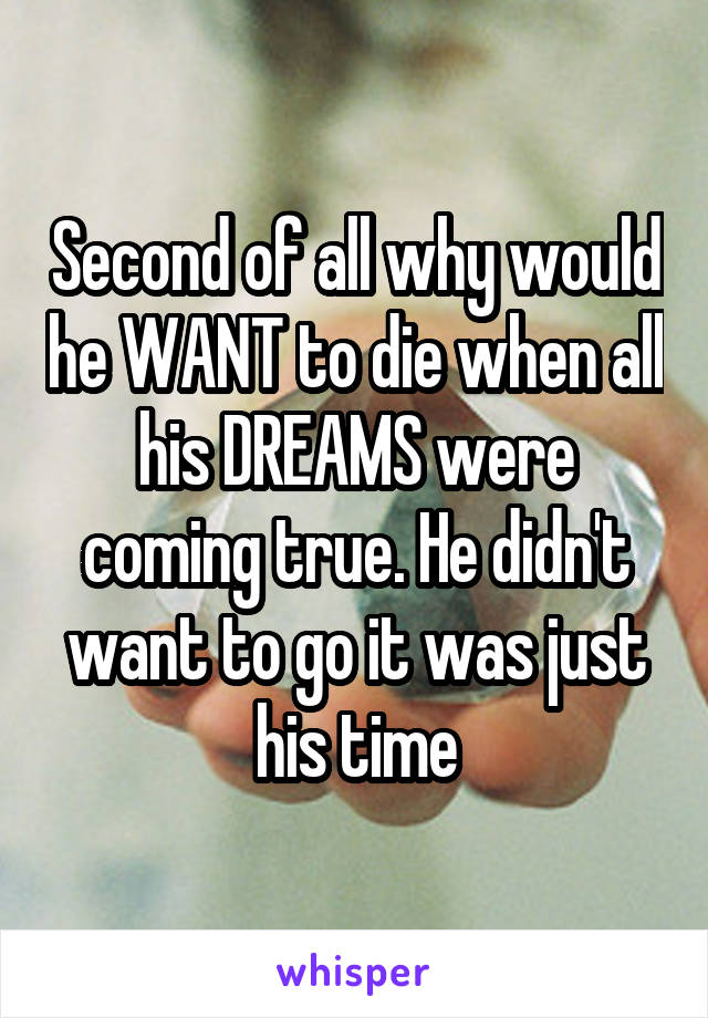 Second of all why would he WANT to die when all his DREAMS were coming true. He didn't want to go it was just his time