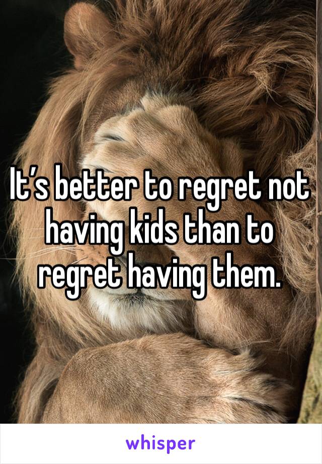 It’s better to regret not having kids than to regret having them.