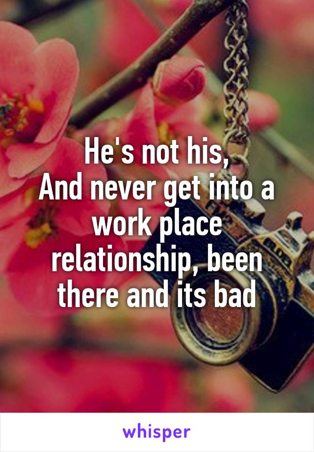 He's not his,
And never get into a work place relationship, been there and its bad