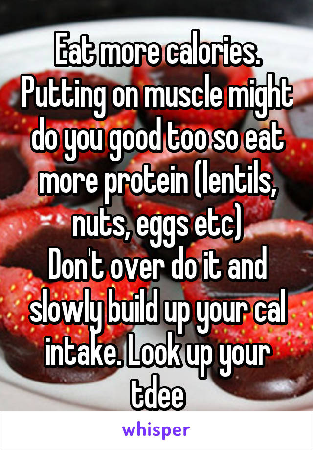 Eat more calories. Putting on muscle might do you good too so eat more protein (lentils, nuts, eggs etc)
Don't over do it and slowly build up your cal intake. Look up your tdee