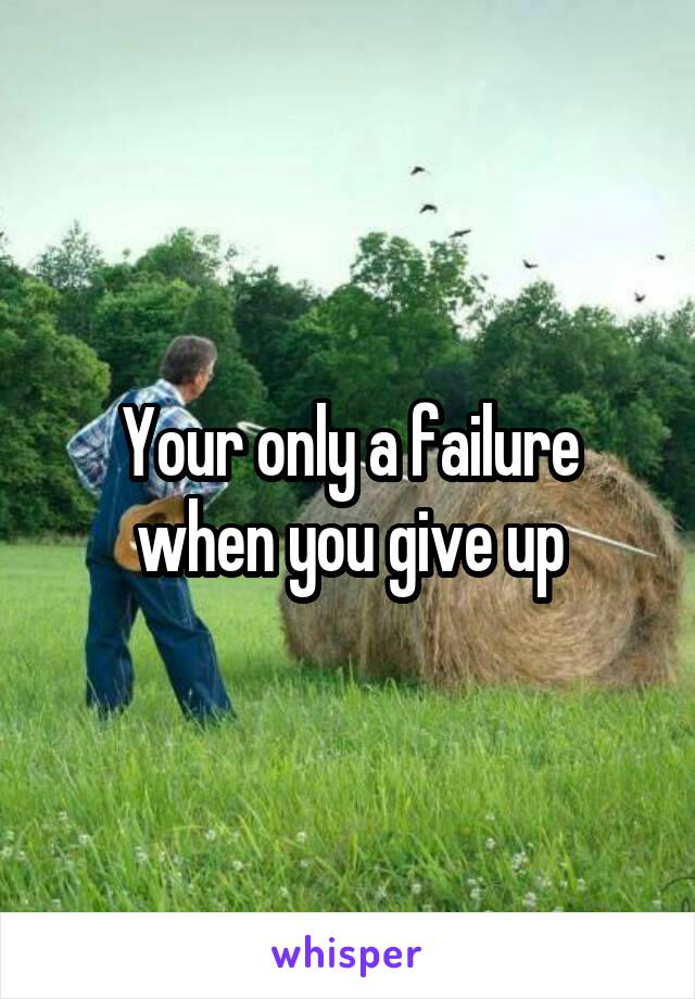 Your only a failure when you give up