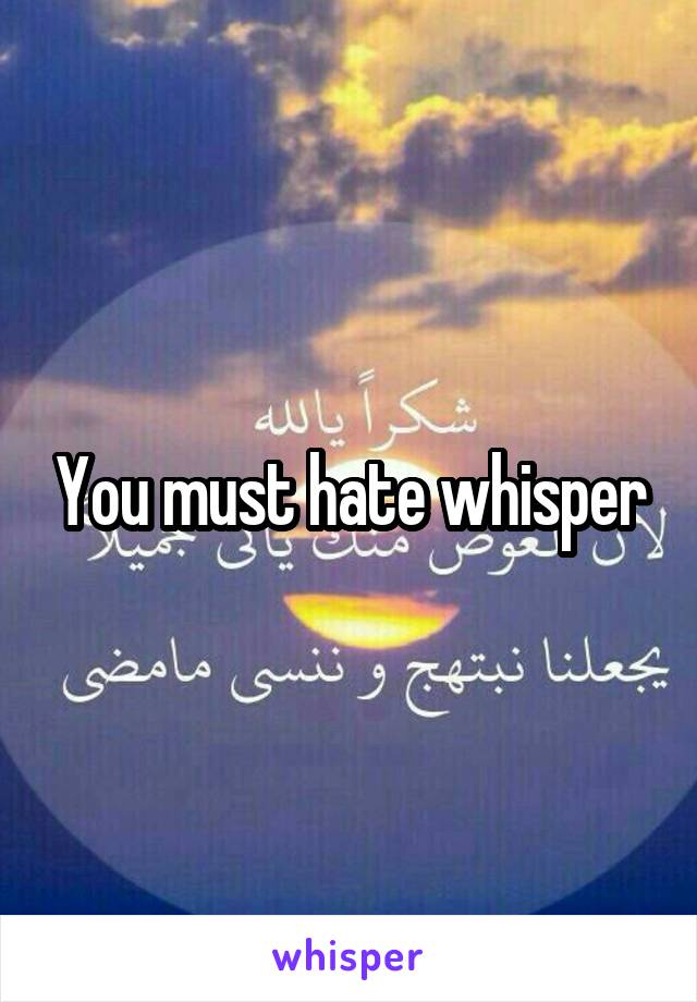 You must hate whisper