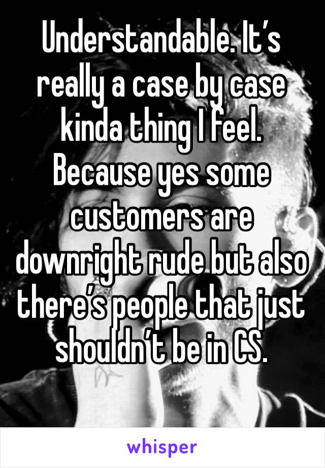 Understandable. It’s really a case by case kinda thing I feel. Because yes some customers are downright rude but also there’s people that just shouldn’t be in CS. 