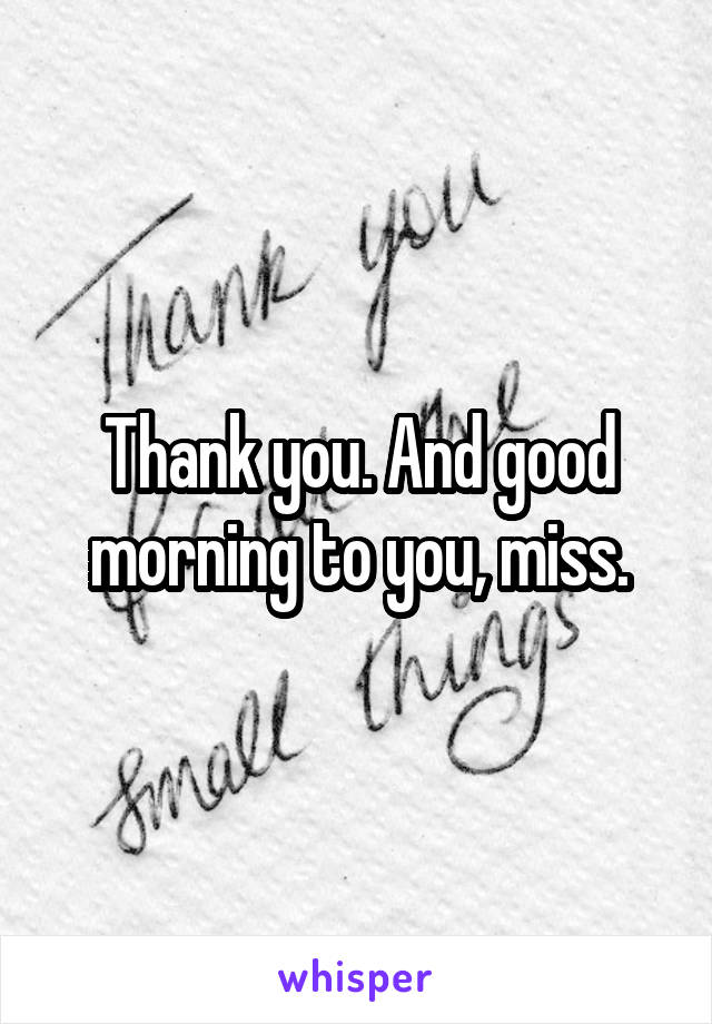 Thank you. And good morning to you, miss.