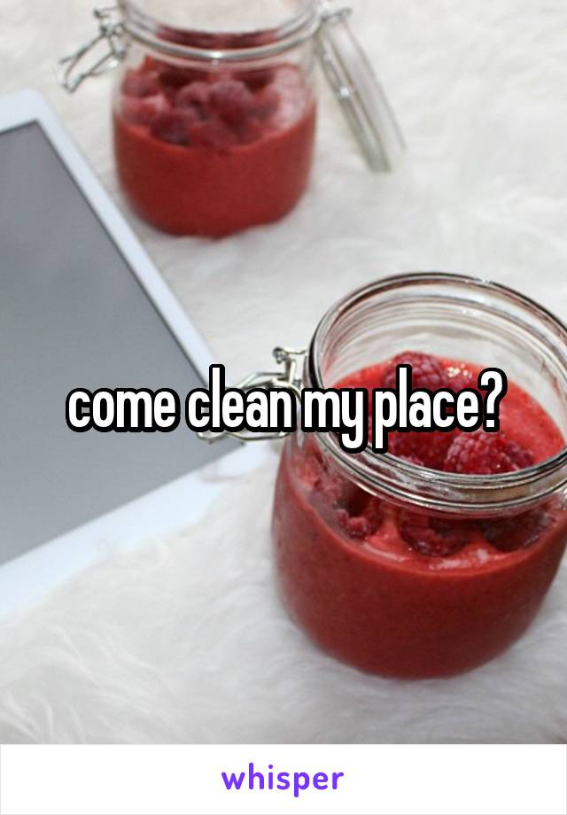 come clean my place?