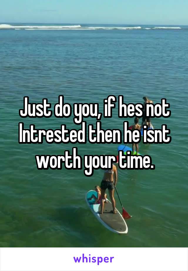 Just do you, if hes not Intrested then he isnt worth your time.