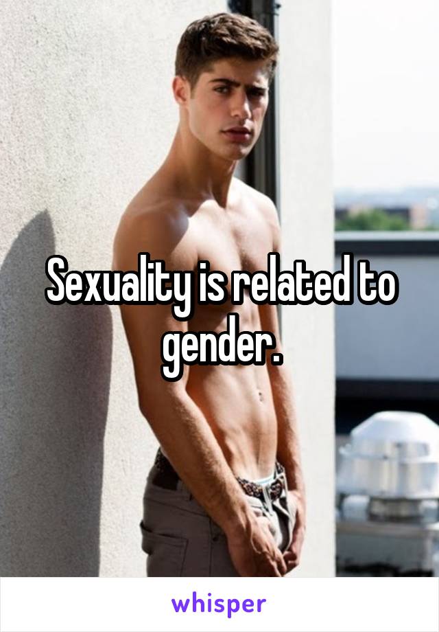 Sexuality is related to gender.
