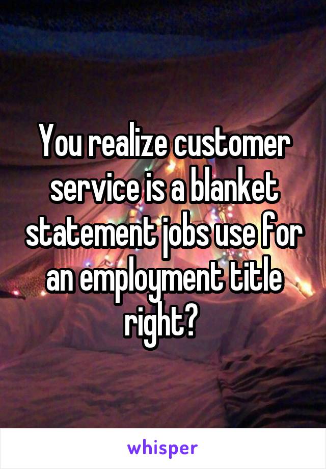 You realize customer service is a blanket statement jobs use for an employment title right? 