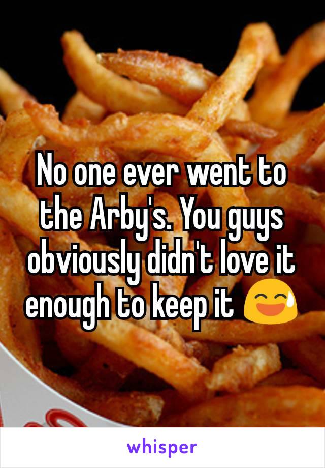No one ever went to the Arby's. You guys obviously didn't love it enough to keep it 😅