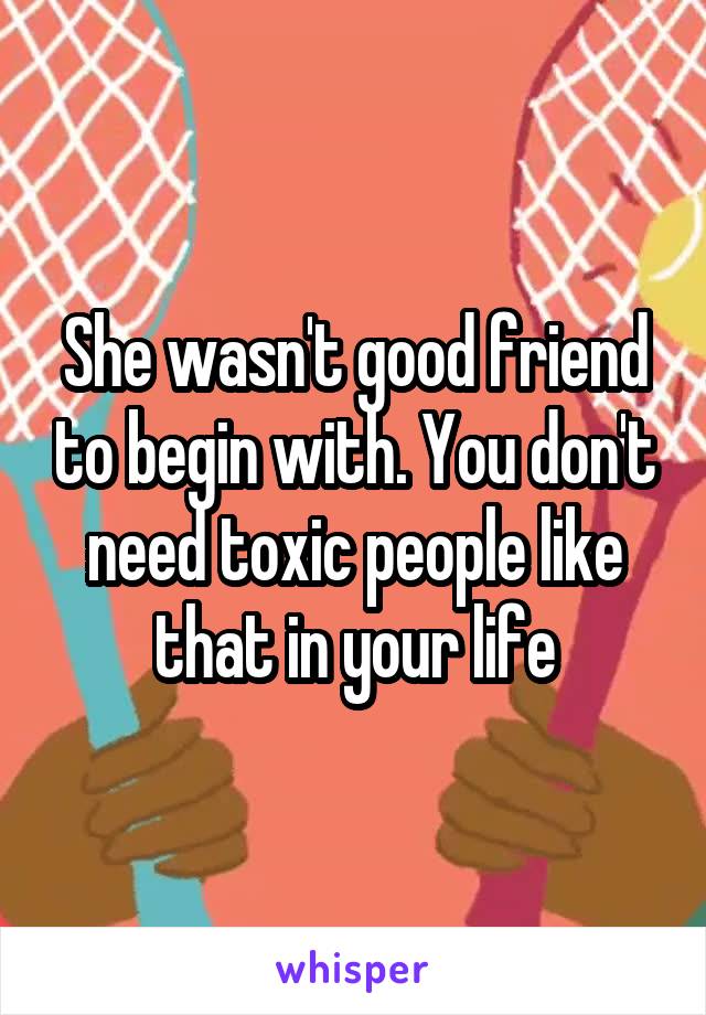 She wasn't good friend to begin with. You don't need toxic people like that in your life