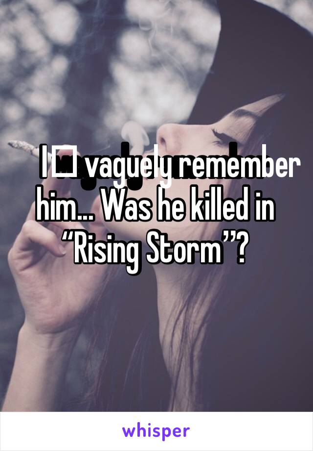 I️ vaguely remember him... Was he killed in “Rising Storm”?