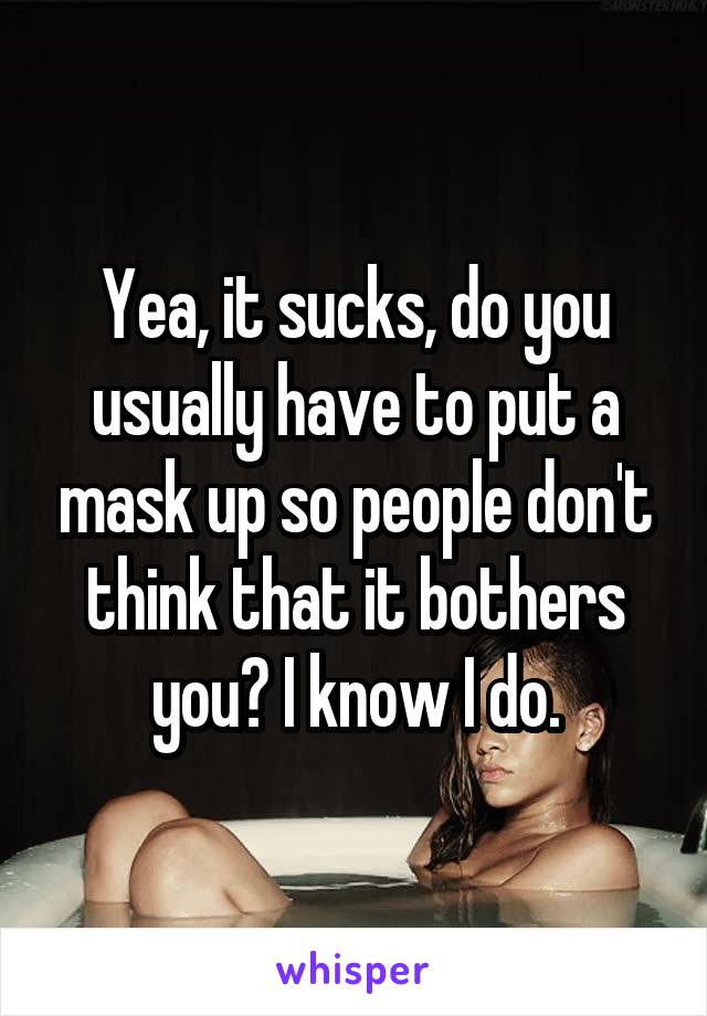 Yea, it sucks, do you usually have to put a mask up so people don't think that it bothers you? I know I do.