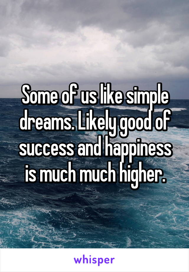 Some of us like simple dreams. Likely good of success and happiness is much much higher.