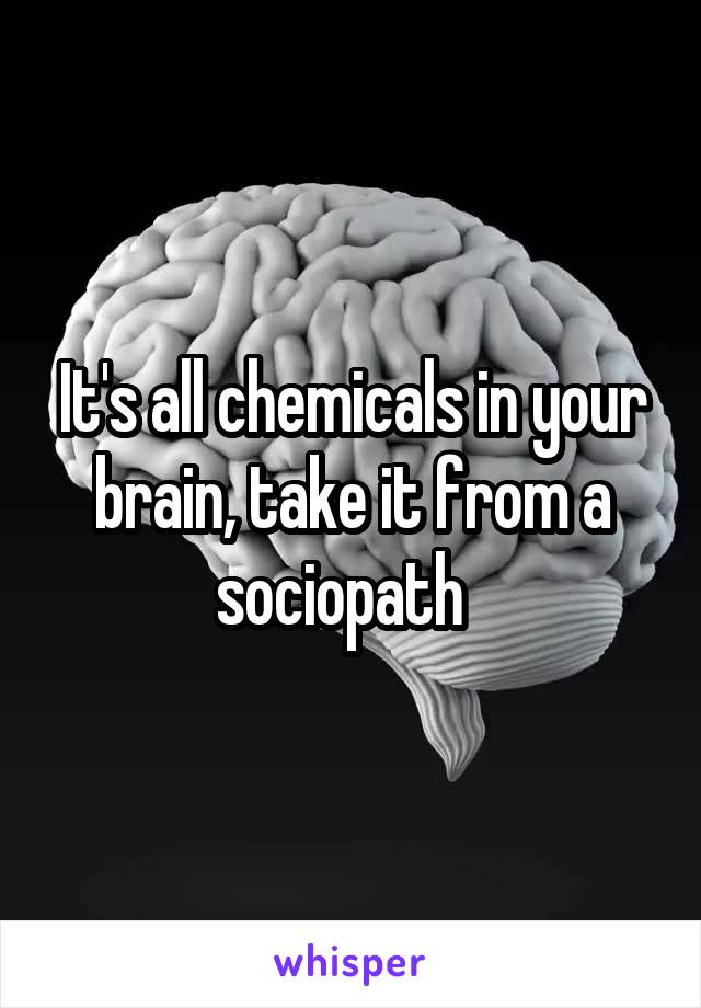 It's all chemicals in your brain, take it from a sociopath  
