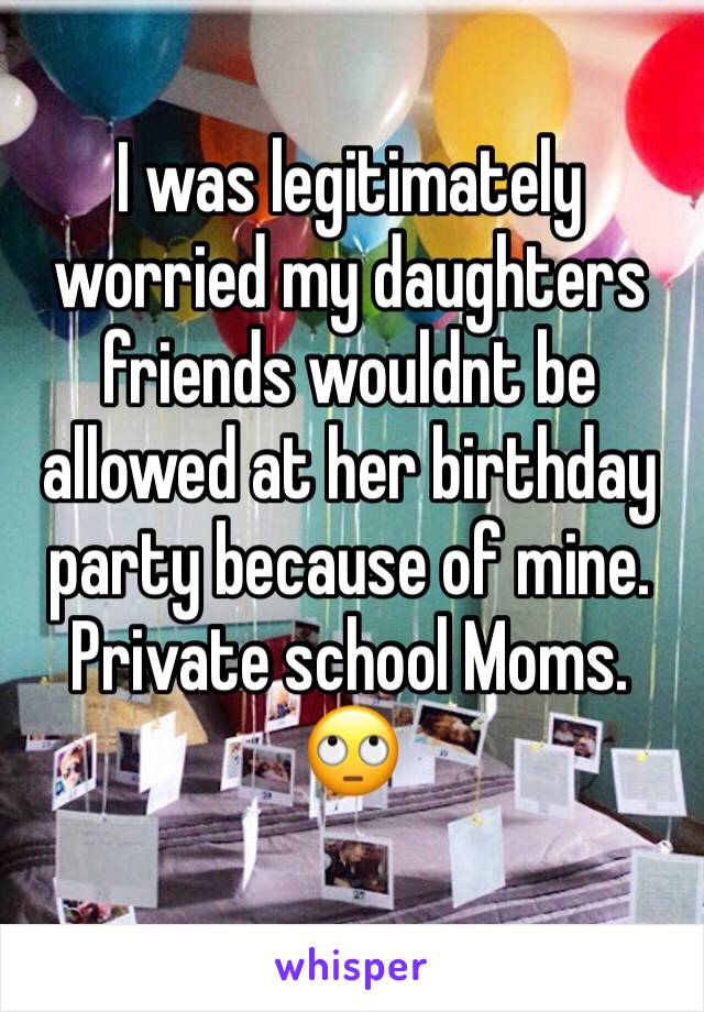 I was legitimately worried my daughters friends wouldnt be allowed at her birthday party because of mine.
Private school Moms. 🙄