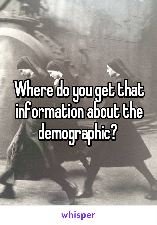 Where do you get that information about the demographic? 