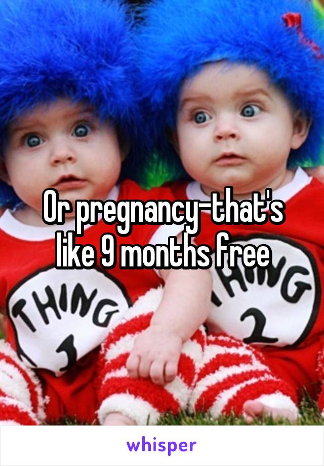 Or pregnancy-that's like 9 months free