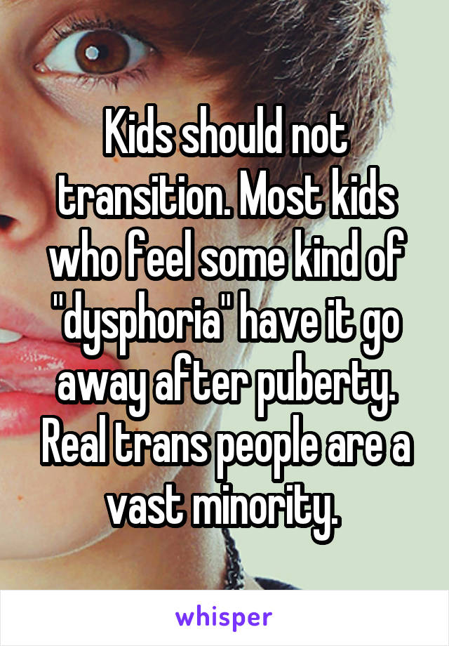 Kids should not transition. Most kids who feel some kind of "dysphoria" have it go away after puberty. Real trans people are a vast minority. 