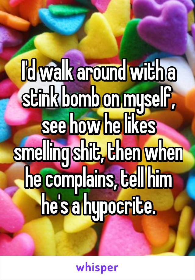 I'd walk around with a stink bomb on myself, see how he likes smelling shit, then when he complains, tell him he's a hypocrite.