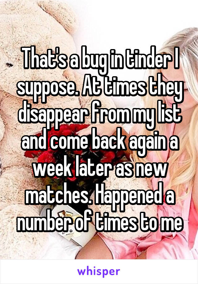 That's a bug in tinder I suppose. At times they disappear from my list and come back again a week later as new matches. Happened a number of times to me
