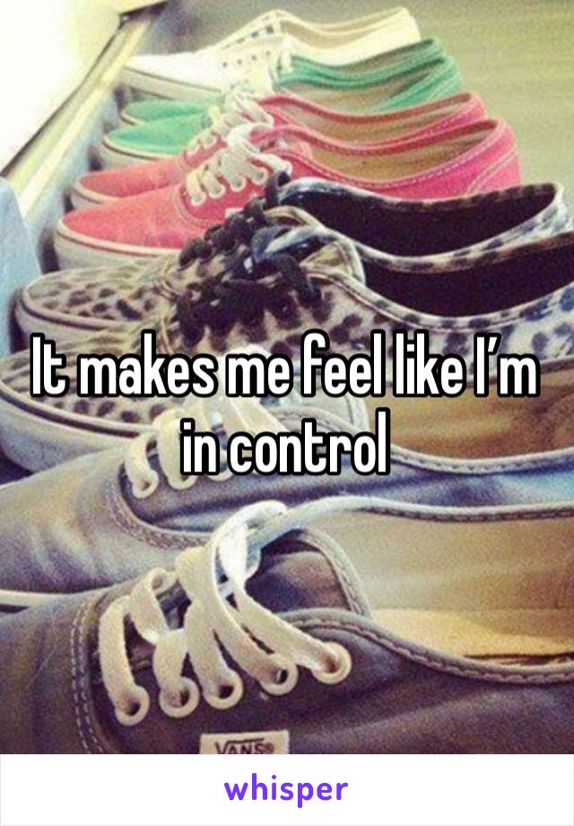 It makes me feel like I’m in control 