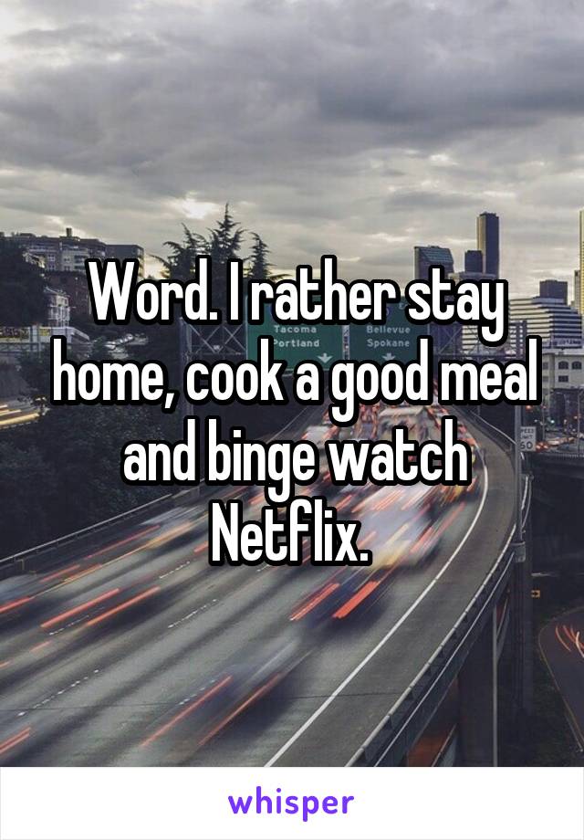 Word. I rather stay home, cook a good meal and binge watch Netflix. 
